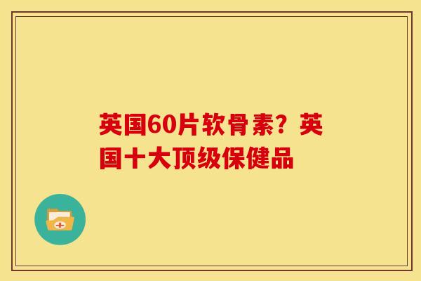 英国60片软骨素？英国十大顶级保健品