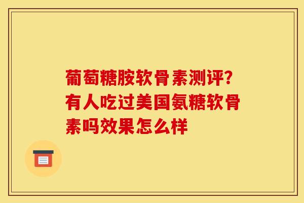 葡萄糖胺软骨素测评？有人吃过美国氨糖软骨素吗效果怎么样