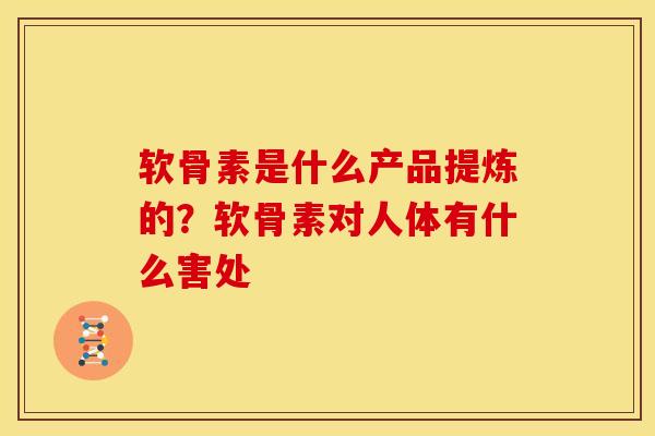 软骨素是什么产品提炼的？软骨素对人体有什么害处-第1张图片-关节骑士