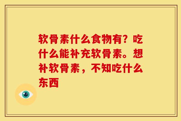 软骨素什么食物有？吃什么能补充软骨素。想补软骨素，不知吃什么东西