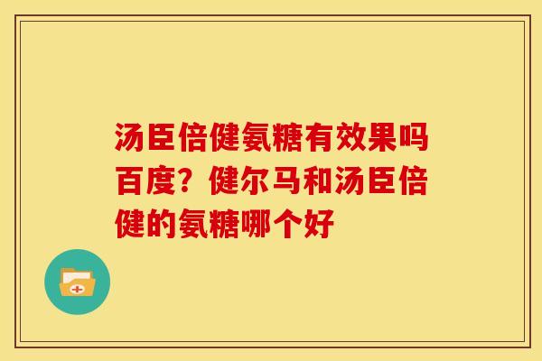 汤臣倍健氨糖有效果吗百度？健尔马和汤臣倍健的氨糖哪个好