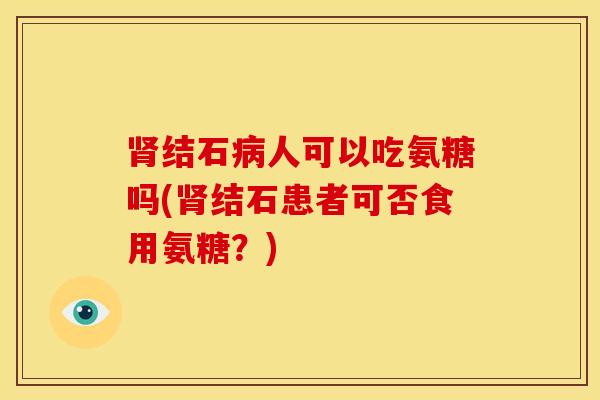 肾结石病人可以吃氨糖吗(肾结石患者可否食用氨糖？)