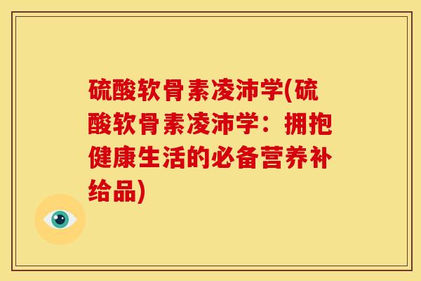 硫酸软骨素凌沛学(硫酸软骨素凌沛学：拥抱健康生活的必备营养补给品)