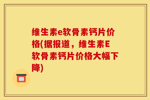 维生素e软骨素钙片价格(据报道，维生素E软骨素钙片价格大幅下降)