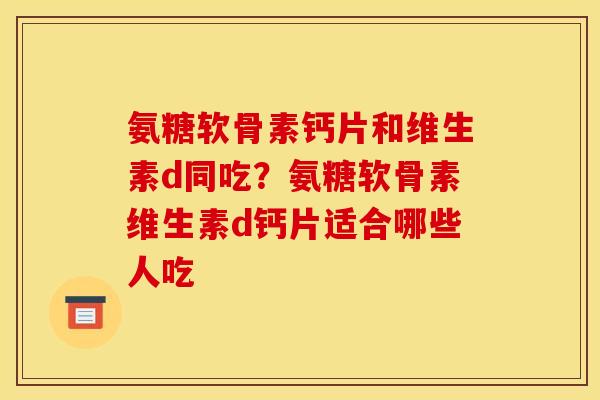 氨糖软骨素钙片和维生素d同吃？氨糖软骨素维生素d钙片适合哪些人吃