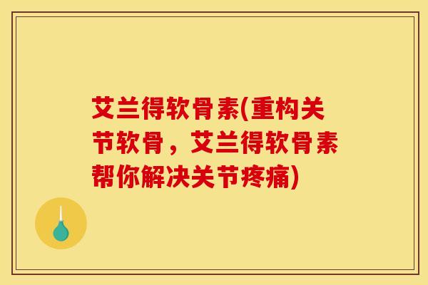 艾兰得软骨素(重构关节软骨，艾兰得软骨素帮你解决关节疼痛)