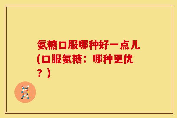 氨糖口服哪种好一点儿(口服氨糖：哪种更优？)