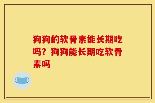 狗狗的软骨素能长期吃吗？狗狗能长期吃软骨素吗