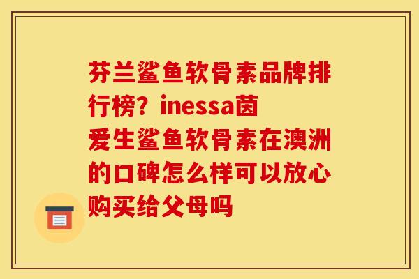芬兰鲨鱼软骨素品牌排行榜？inessa茵爱生鲨鱼软骨素在澳洲的口碑怎么样可以放心购买给父母吗