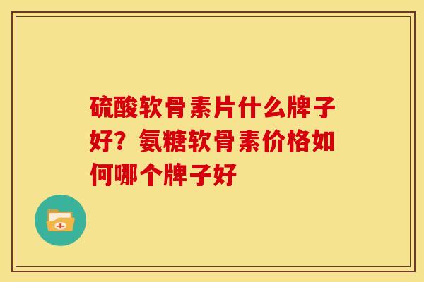 硫酸软骨素片什么牌子好？氨糖软骨素价格如何哪个牌子好