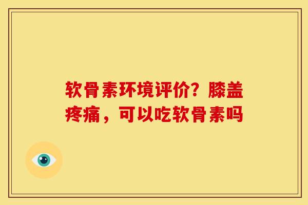 软骨素环境评价？膝盖疼痛，可以吃软骨素吗