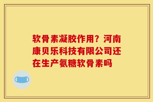 软骨素凝胶作用？河南康贝乐科技有限公司还在生产氨糖软骨素吗