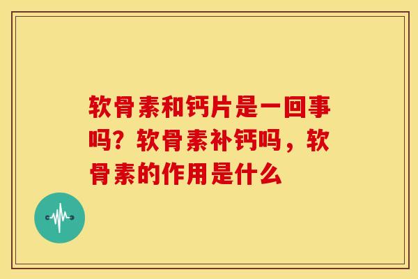 软骨素和钙片是一回事吗？软骨素补钙吗，软骨素的作用是什么