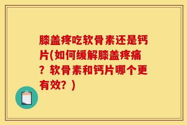 膝盖疼吃软骨素还是钙片(如何缓解膝盖疼痛？软骨素和钙片哪个更有效？)