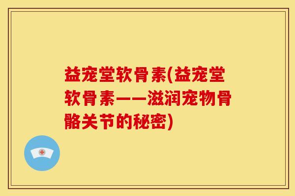 益宠堂软骨素(益宠堂软骨素——滋润宠物骨骼关节的秘密)
