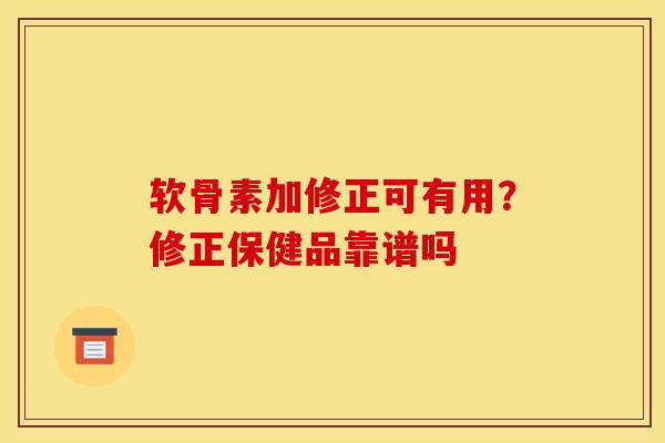 软骨素加修正可有用？修正保健品靠谱吗