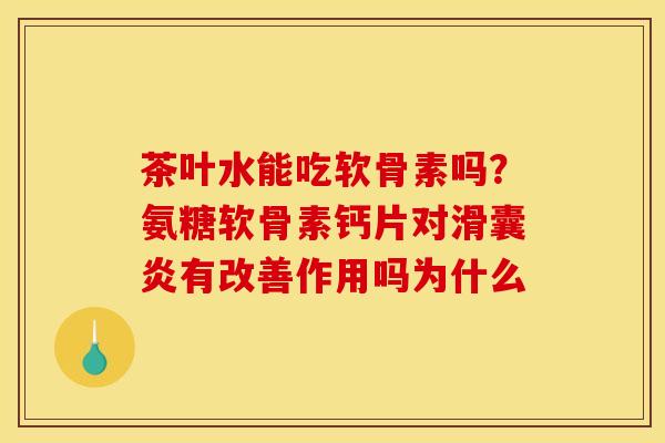 茶叶水能吃软骨素吗？氨糖软骨素钙片对滑囊炎有改善作用吗为什么