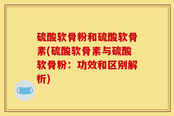 硫酸软骨粉和硫酸软骨素(硫酸软骨素与硫酸软骨粉：功效和区别解析)