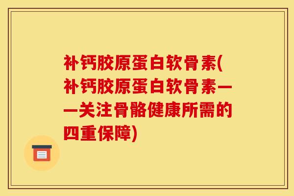 补钙胶原蛋白软骨素(补钙胶原蛋白软骨素——关注骨骼健康所需的四重保障)