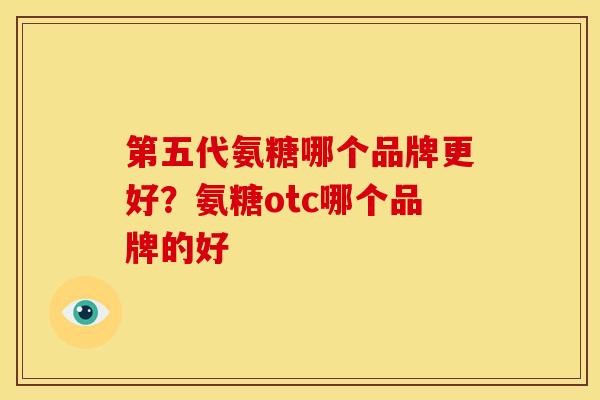 第五代氨糖哪个品牌更好？氨糖otc哪个品牌的好