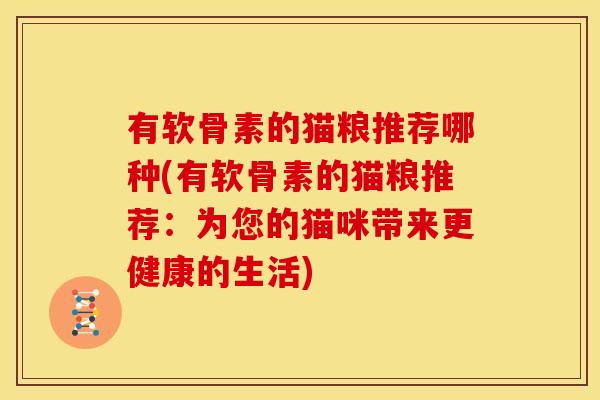 有软骨素的猫粮推荐哪种(有软骨素的猫粮推荐：为您的猫咪带来更健康的生活)