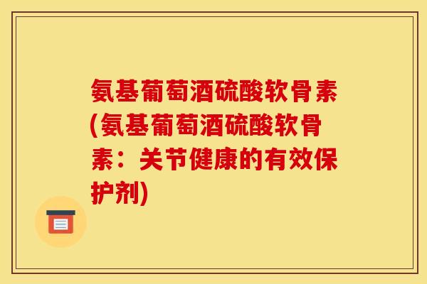 氨基葡萄酒硫酸软骨素(氨基葡萄酒硫酸软骨素：关节健康的有效保护剂)