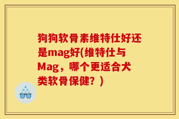 狗狗软骨素维特仕好还是mag好(维特仕与Mag，哪个更适合犬类软骨保健？)
