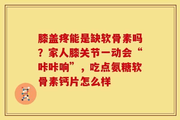 膝盖疼能是缺软骨素吗？家人膝关节一动会“咔咔响”，吃点氨糖软骨素钙片怎么样