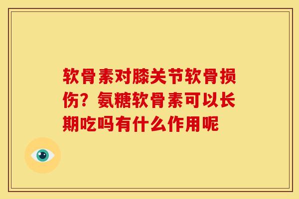 软骨素对膝关节软骨损伤？氨糖软骨素可以长期吃吗有什么作用呢