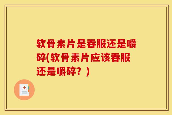 软骨素片是吞服还是嚼碎(软骨素片应该吞服还是嚼碎？)