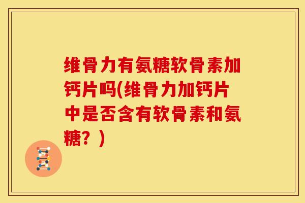 维骨力有氨糖软骨素加钙片吗(维骨力加钙片中是否含有软骨素和氨糖？)