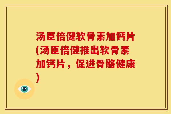 汤臣倍健软骨素加钙片(汤臣倍健推出软骨素加钙片，促进骨骼健康)