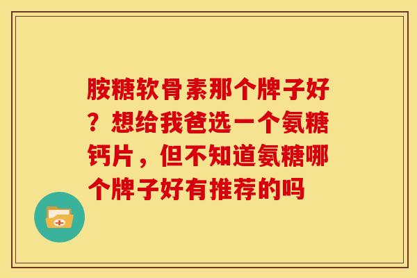 胺糖软骨素那个牌子好？想给我爸选一个氨糖钙片，但不知道氨糖哪个牌子好有推荐的吗