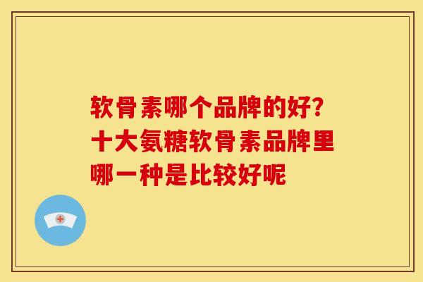 软骨素哪个品牌的好？十大氨糖软骨素品牌里哪一种是比较好呢