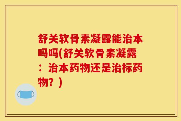 舒关软骨素凝露能治本吗吗(舒关软骨素凝露：治本药物还是治标药物？)