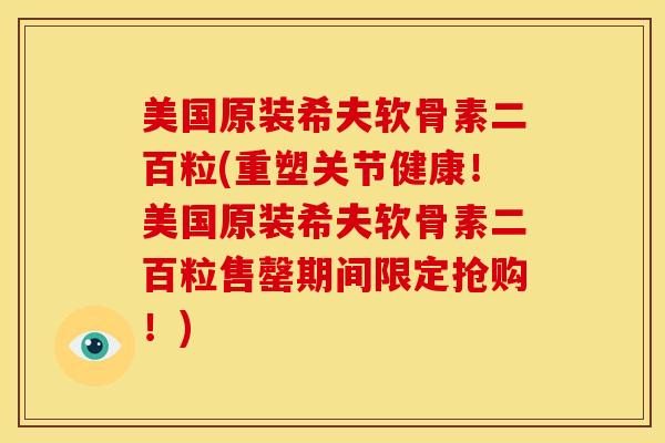 美国原装希夫软骨素二百粒(重塑关节健康！美国原装希夫软骨素二百粒售罄期间限定抢购！)