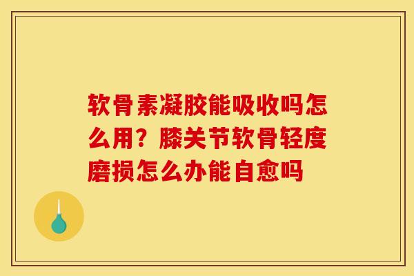 软骨素凝胶能吸收吗怎么用？膝关节软骨轻度磨损怎么办能自愈吗