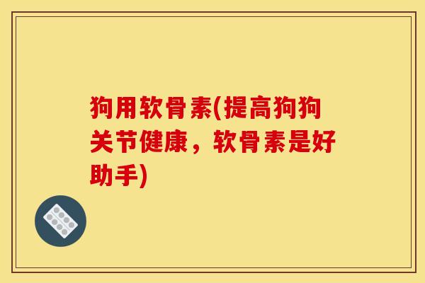 狗用软骨素(提高狗狗关节健康，软骨素是好助手)