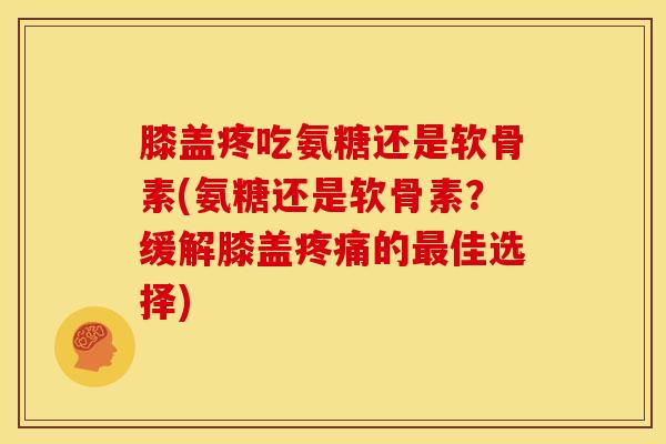 膝盖疼吃氨糖还是软骨素(氨糖还是软骨素？缓解膝盖疼痛的最佳选择)