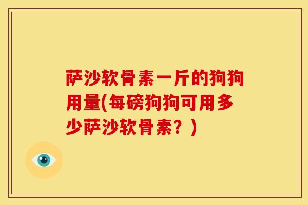 萨沙软骨素一斤的狗狗用量(每磅狗狗可用多少萨沙软骨素？)