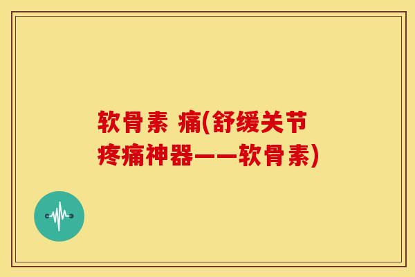 软骨素 痛(舒缓关节疼痛神器——软骨素)