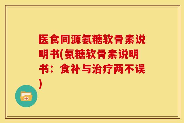 医食同源氨糖软骨素说明书(氨糖软骨素说明书：食补与治疗两不误)