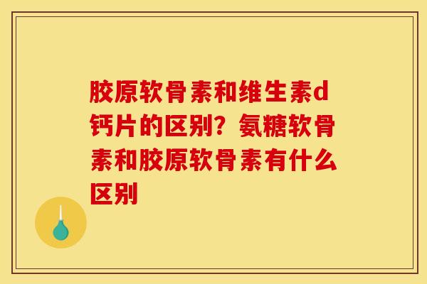 胶原软骨素和维生素d钙片的区别？氨糖软骨素和胶原软骨素有什么区别-第1张图片-关节骑士