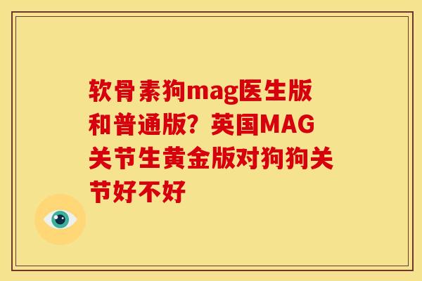 软骨素狗mag医生版和普通版？英国MAG关节生黄金版对狗狗关节好不好
