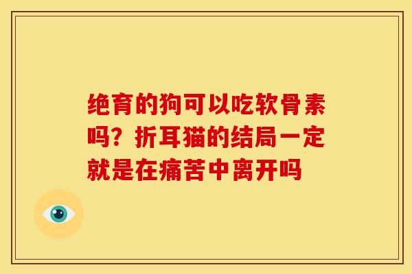 绝育的狗可以吃软骨素吗？折耳猫的结局一定就是在痛苦中离开吗