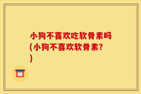小狗不喜欢吃软骨素吗(小狗不喜欢软骨素？)