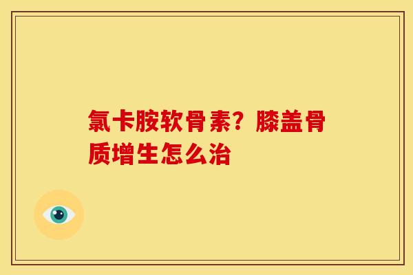 氯卡胺软骨素？膝盖骨质增生怎么治