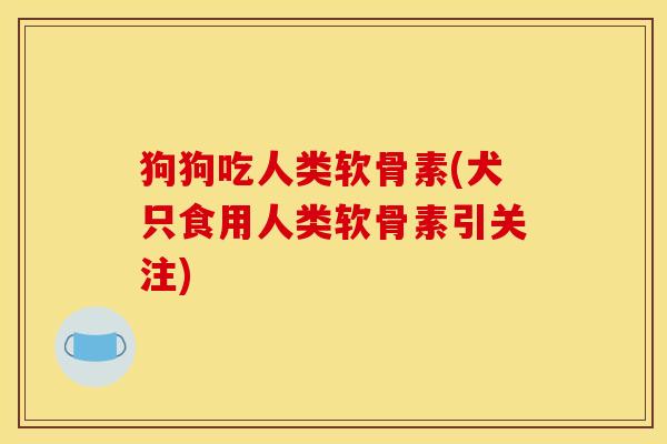 狗狗吃人类软骨素(犬只食用人类软骨素引关注)