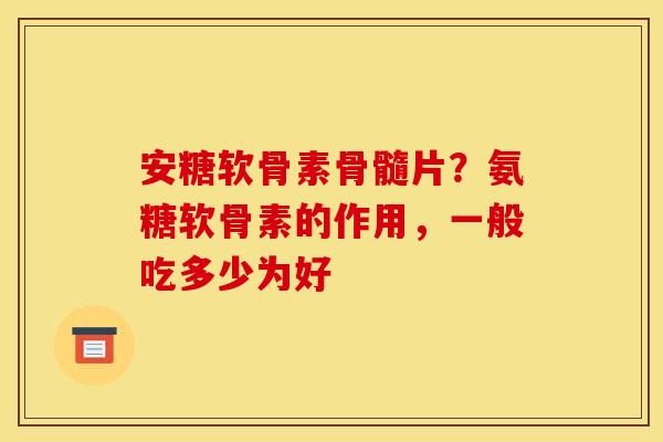 安糖软骨素骨髓片？氨糖软骨素的作用，一般吃多少为好