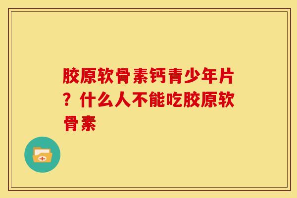 胶原软骨素钙青少年片？什么人不能吃胶原软骨素